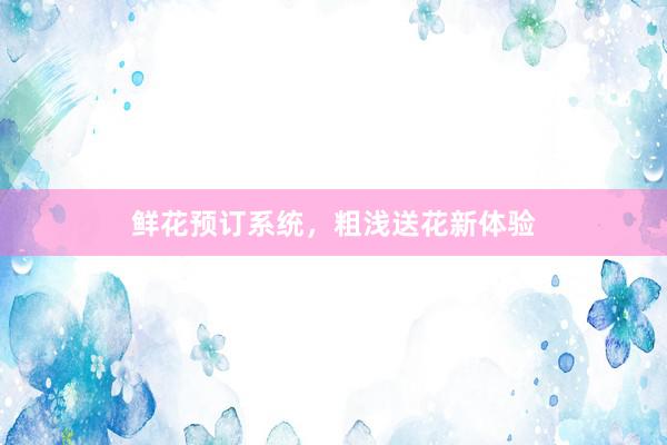 鲜花预订系统，粗浅送花新体验