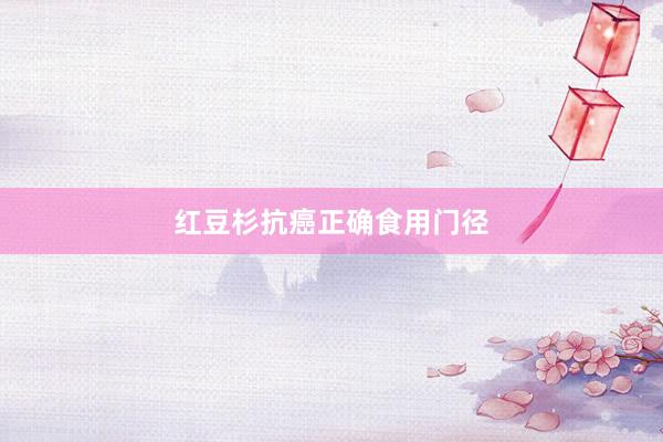红豆杉抗癌正确食用门径