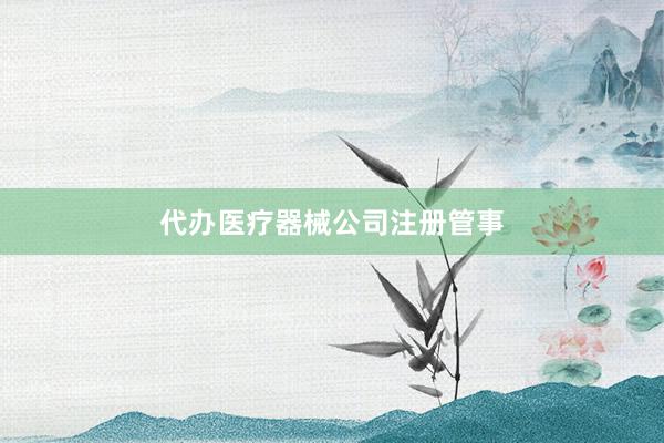 代办医疗器械公司注册管事