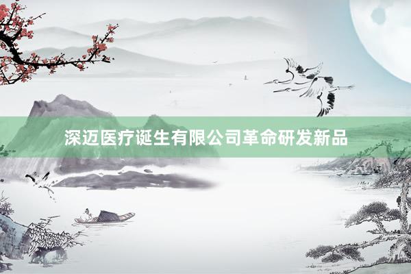 深迈医疗诞生有限公司革命研发新品