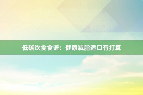 低碳饮食食谱：健康减脂适口有打算