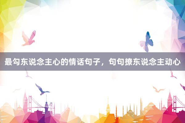 最勾东说念主心的情话句子，句句撩东说念主动心